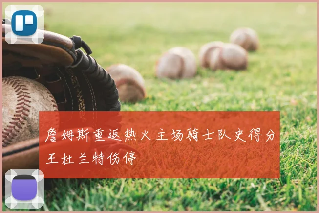 詹姆斯重返热火主场骑士队史得分王杜兰特伤停