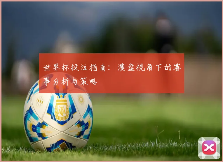 世界杯投注指南：澳盘视角下的赛事分析与策略