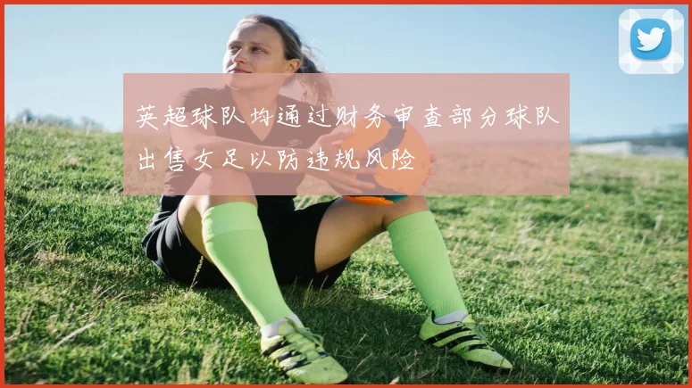 英超球队均通过财务审查部分球队出售女足以防违规风险