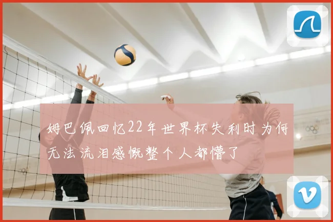 姆巴佩回忆22年世界杯失利时为何无法流泪感慨整个人都懵了