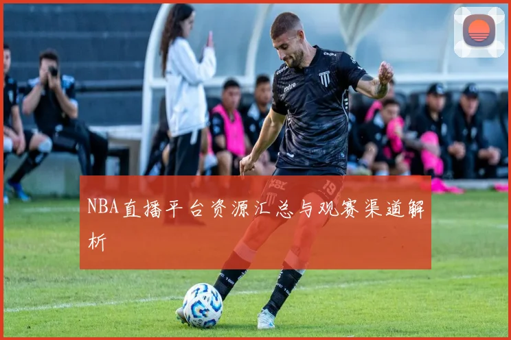 NBA直播平台资源汇总与观赛渠道解析