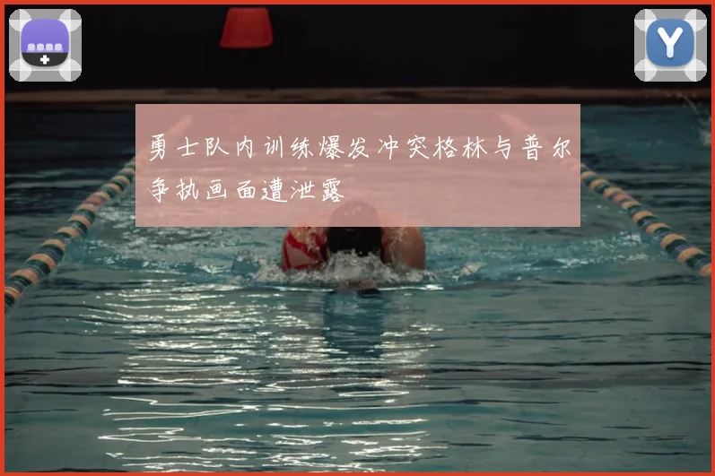 勇士队内训练爆发冲突格林与普尔争执画面遭泄露