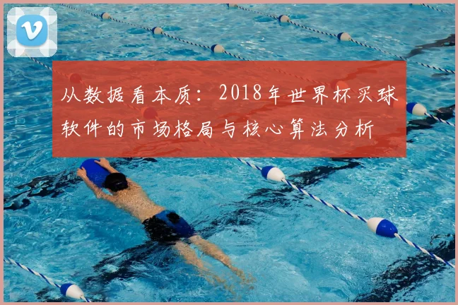 从数据看本质：2018年世界杯买球软件的市场格局与核心算法分析