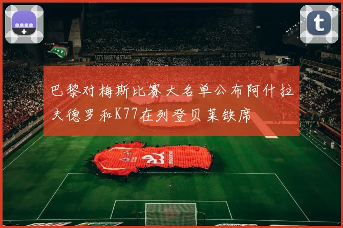 巴黎对梅斯比赛大名单公布阿什拉夫德罗和K77在列登贝莱缺席
