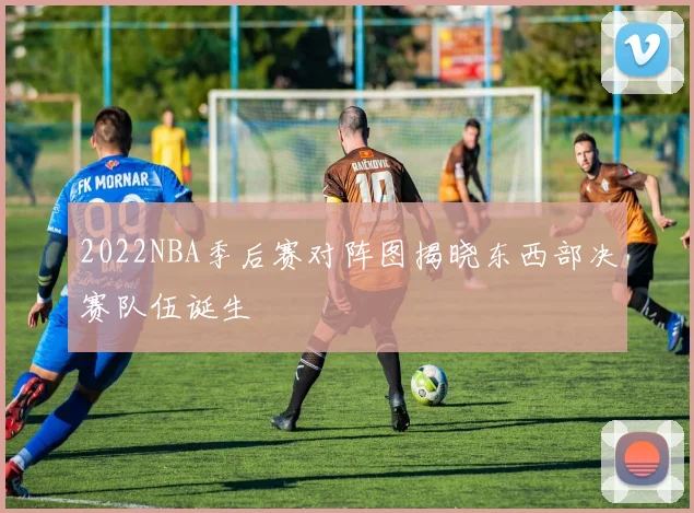 2022NBA季后赛对阵图揭晓东西部决赛队伍诞生