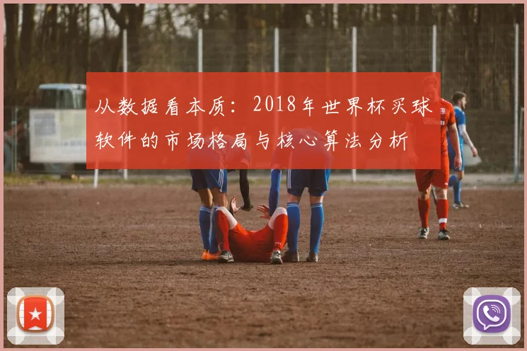 从数据看本质：2018年世界杯买球软件的市场格局与核心算法分析