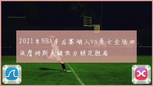 2021年NBA季后赛湖人vs勇士全场回放詹姆斯关键三分锁定胜局