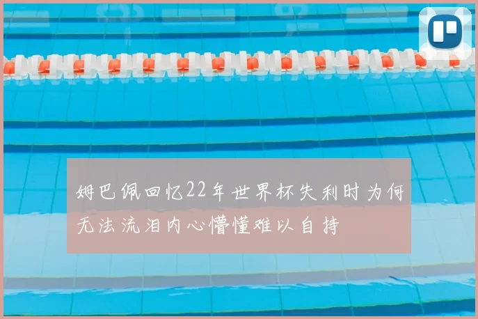 姆巴佩回忆22年世界杯失利时为何无法流泪内心懵懂难以自持
